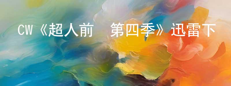 陳云禮的動漫綜藝大全,CW《超人前傳第四季》迅雷下載/在線觀看/百度云-魔幻/科幻-美劇天堂